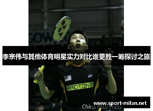 李宗伟与其他体育明星实力对比谁更胜一筹探讨之旅