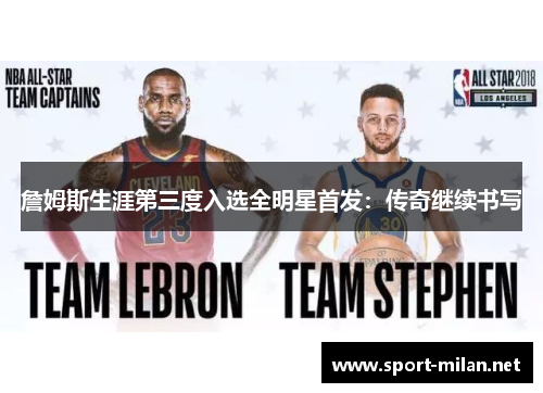 詹姆斯生涯第三度入选全明星首发：传奇继续书写