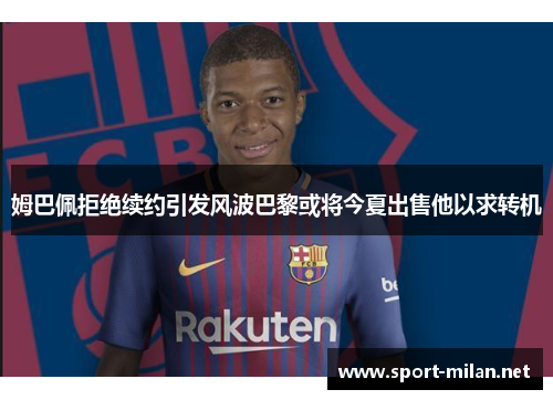 姆巴佩拒绝续约引发风波巴黎或将今夏出售他以求转机