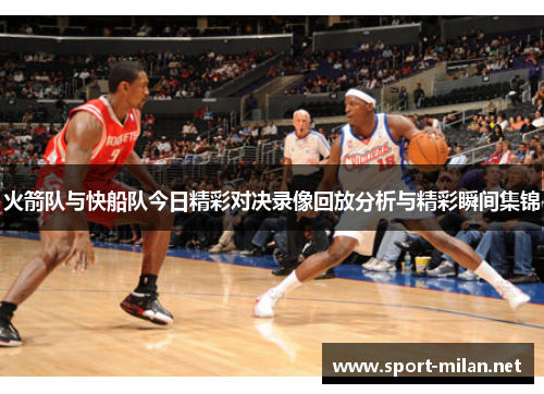 火箭队与快船队今日精彩对决录像回放分析与精彩瞬间集锦